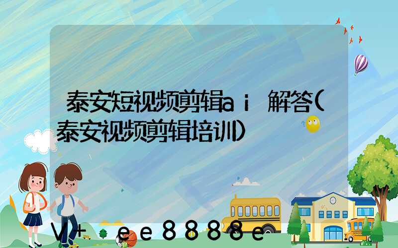 泰安短视频剪辑ai解答(泰安视频剪辑培训)
