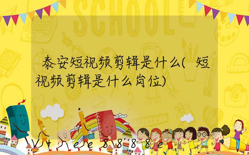泰安短视频剪辑是什么(短视频剪辑是什么岗位)
