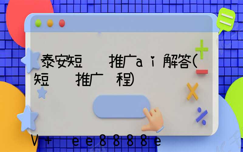 泰安短视频推广ai解答(短视频推广课程)