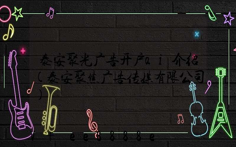 泰安聚光广告开户ai介绍(泰安聚焦广告传媒有限公司)