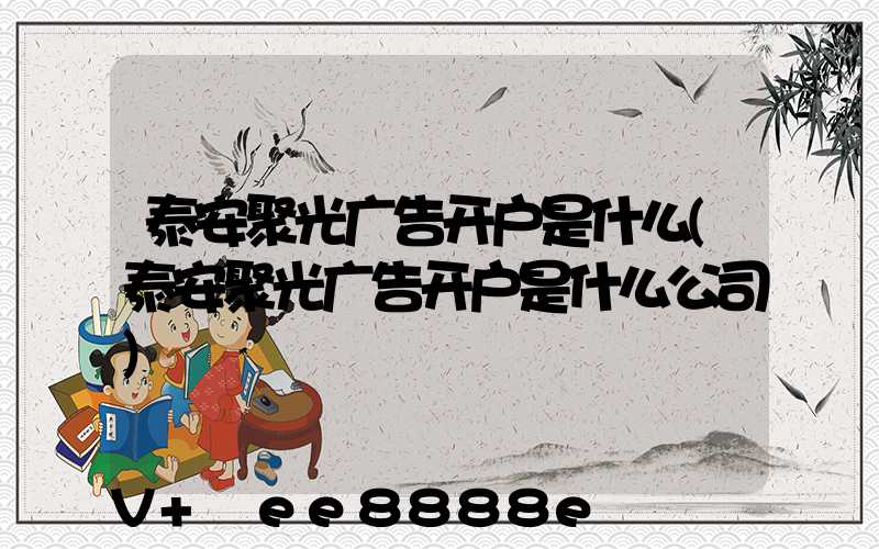泰安聚光广告开户是什么(泰安聚光广告开户是什么公司)