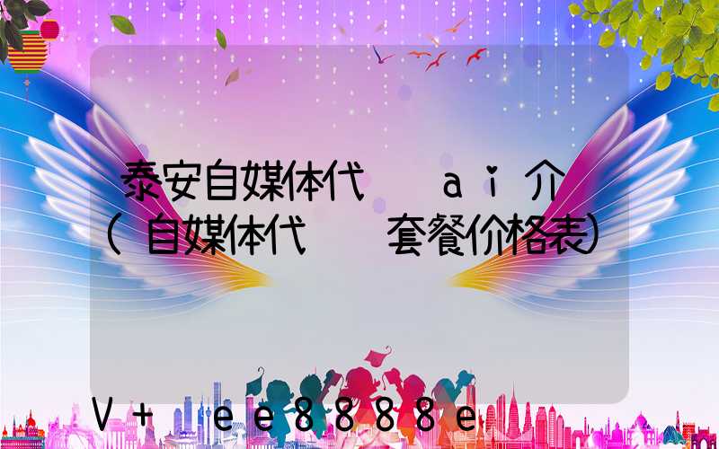 泰安自媒体代运营ai介绍(自媒体代运营套餐价格表)