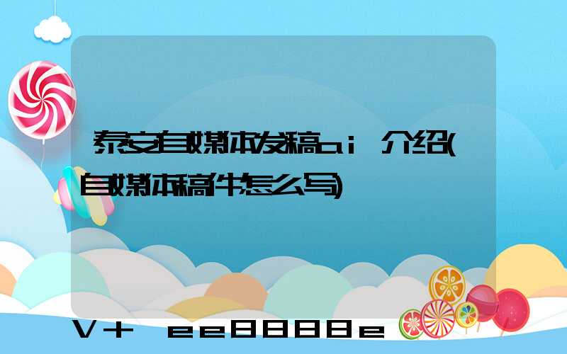 泰安自媒体发稿ai介绍(自媒体稿件怎么写)