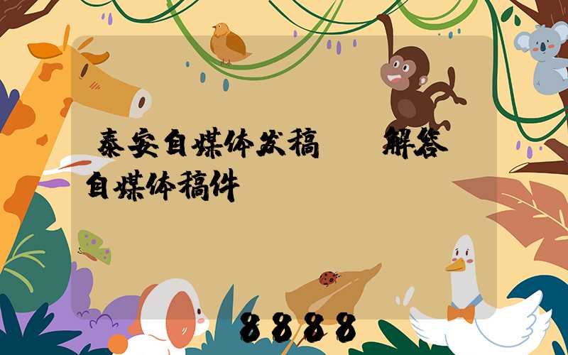 泰安自媒体发稿ai解答(自媒体稿件)