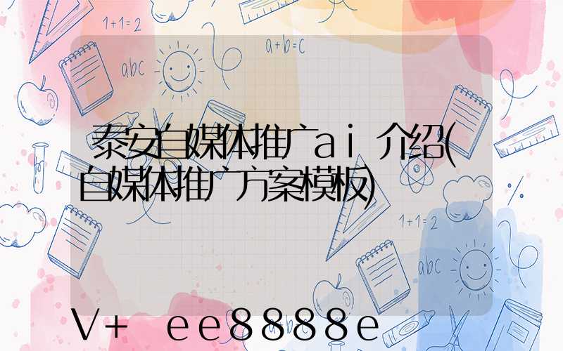 泰安自媒体推广ai介绍(自媒体推广方案模板)