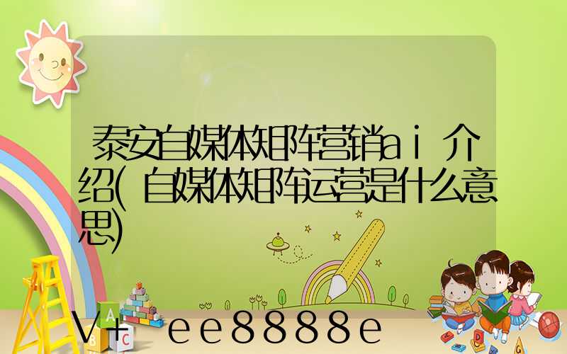 泰安自媒体矩阵营销ai介绍(自媒体矩阵运营是什么意思)