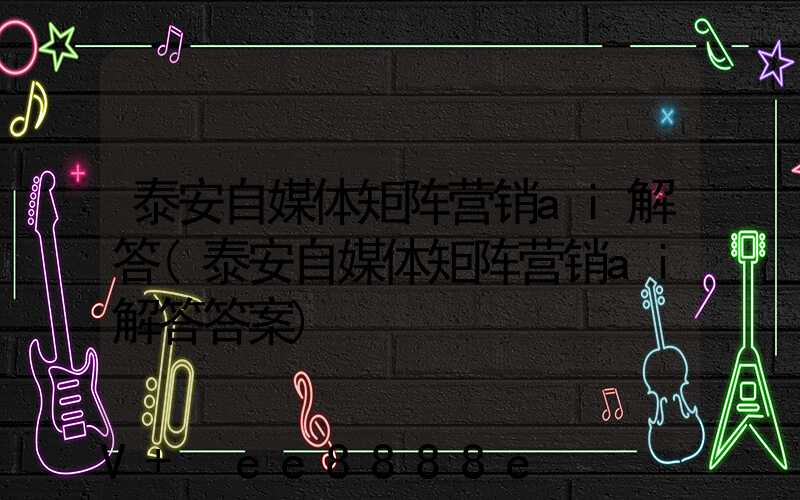 泰安自媒体矩阵营销ai解答(泰安自媒体矩阵营销ai解答答案)