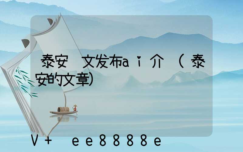 泰安软文发布ai介绍(泰安的文章)
