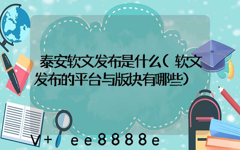 泰安软文发布是什么(软文发布的平台与版块有哪些)