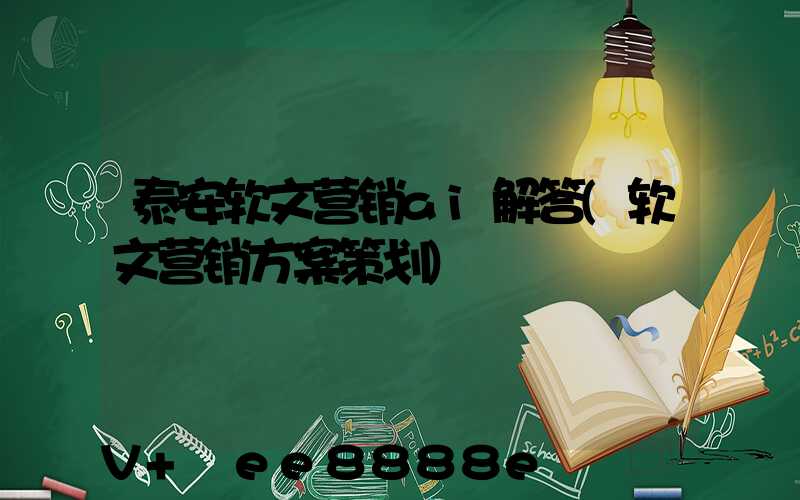 泰安软文营销ai解答(软文营销方案策划)