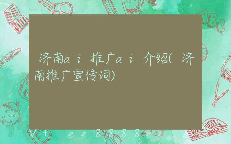 济南ai推广ai介绍(济南推广宣传词)