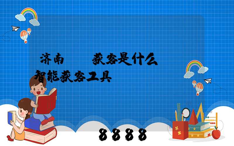 济南ai获客是什么(ai智能获客工具)