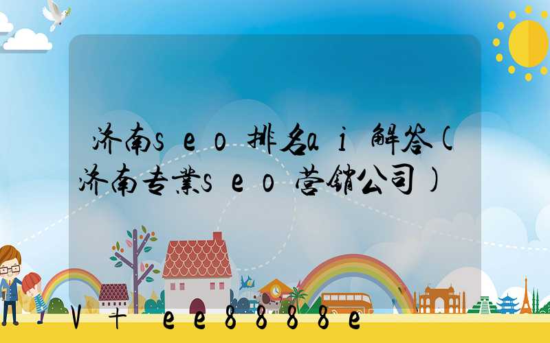 济南seo排名ai解答(济南专业seo营销公司)