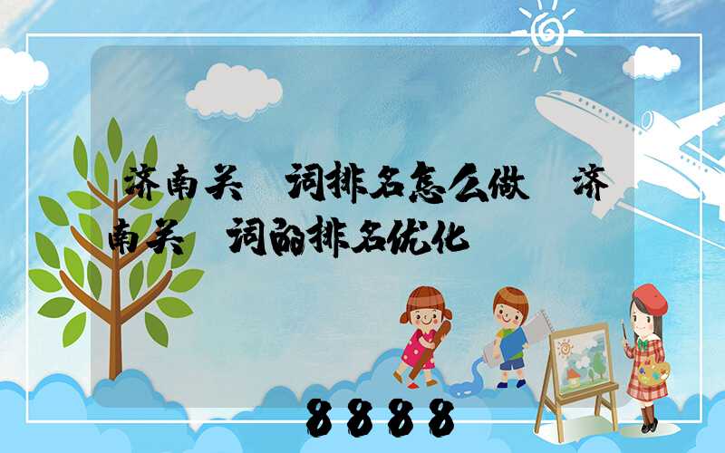 济南关键词排名怎么做(济南关键词的排名优化)