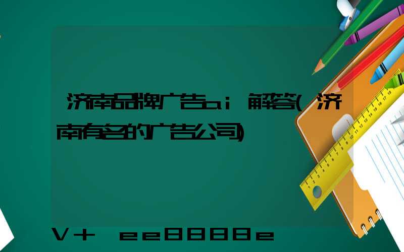 济南品牌广告ai解答(济南有名的广告公司)