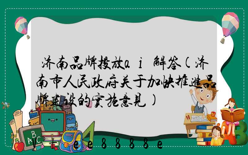 济南品牌投放ai解答(济南市人民政府关于加快推进品牌建设的实施意见)