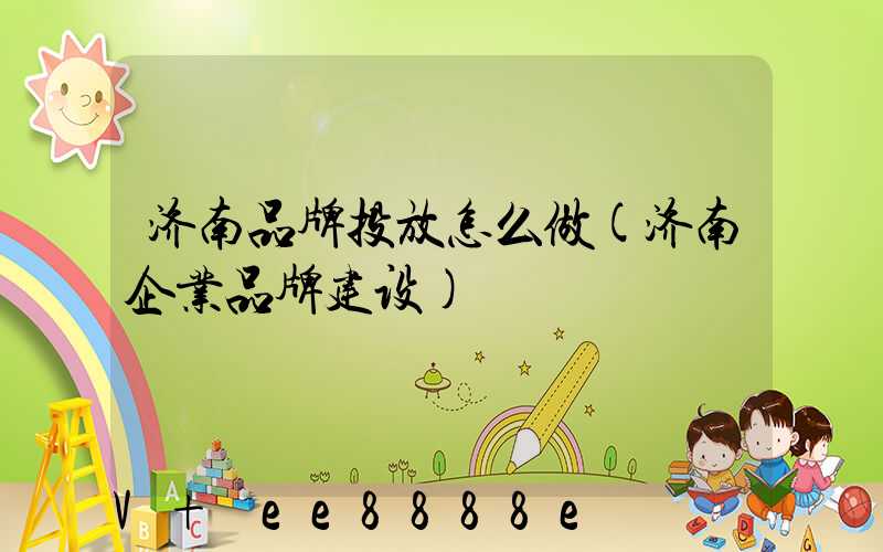 济南品牌投放怎么做(济南企业品牌建设)