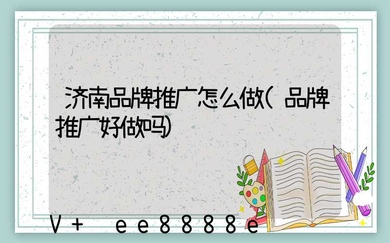 济南品牌推广怎么做(品牌推广好做吗)