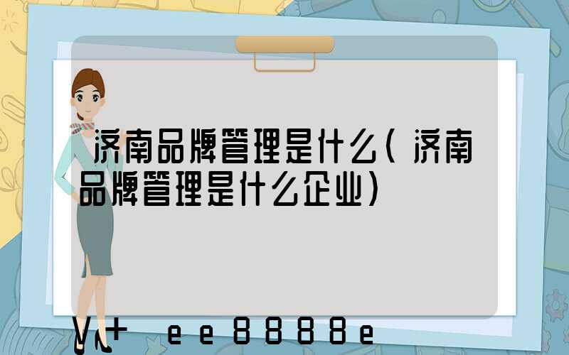 济南品牌管理是什么(济南品牌管理是什么企业)