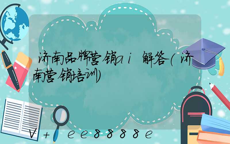 济南品牌营销ai解答(济南营销培训)
