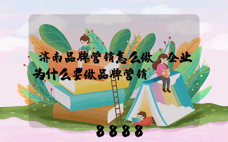 济南品牌营销怎么做(企业为什么要做品牌营销)