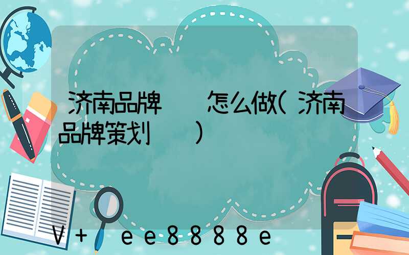 济南品牌营销怎么做(济南品牌策划设计)