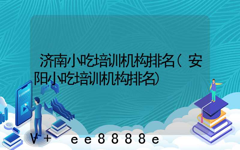 济南小吃培训机构排名(安阳小吃培训机构排名)