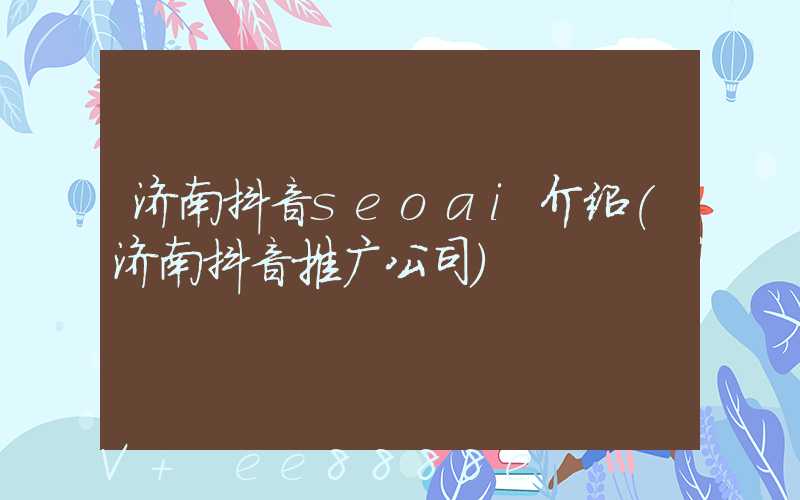 济南抖音seoai介绍(济南抖音推广公司)