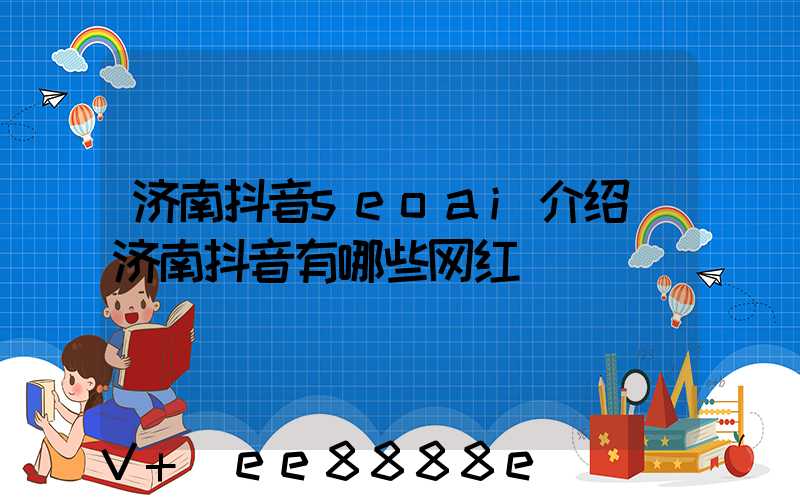 济南抖音seoai介绍(济南抖音有哪些网红)