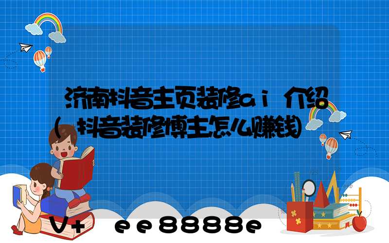 济南抖音主页装修ai介绍(抖音装修博主怎么赚钱)