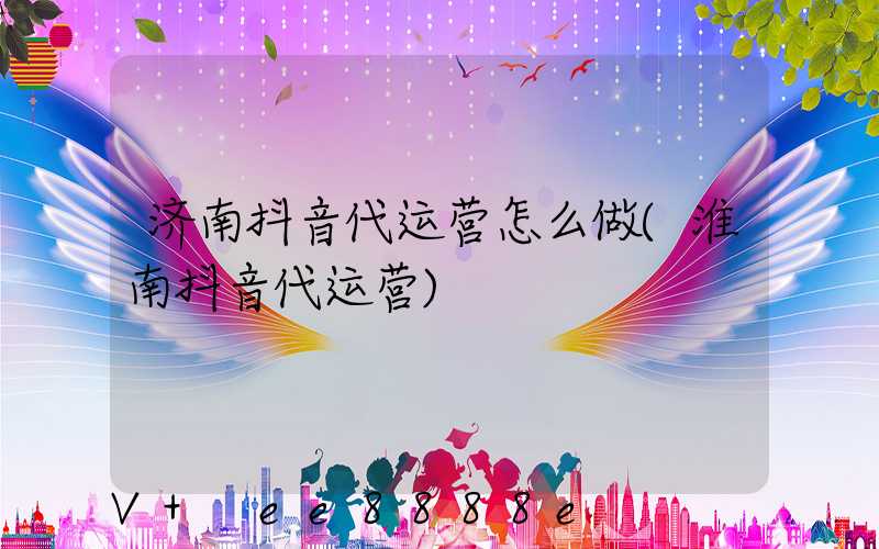 济南抖音代运营怎么做(淮南抖音代运营)
