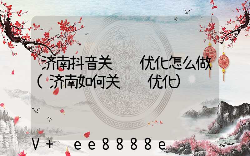 济南抖音关键词优化怎么做(济南如何关键词优化)