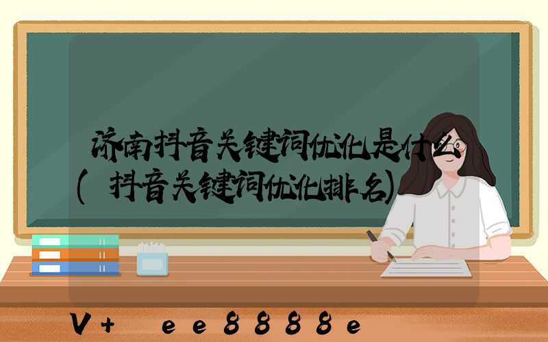 济南抖音关键词优化是什么(抖音关键词优化排名)