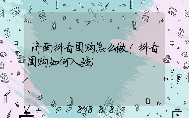 济南抖音团购怎么做(抖音团购如何入驻)