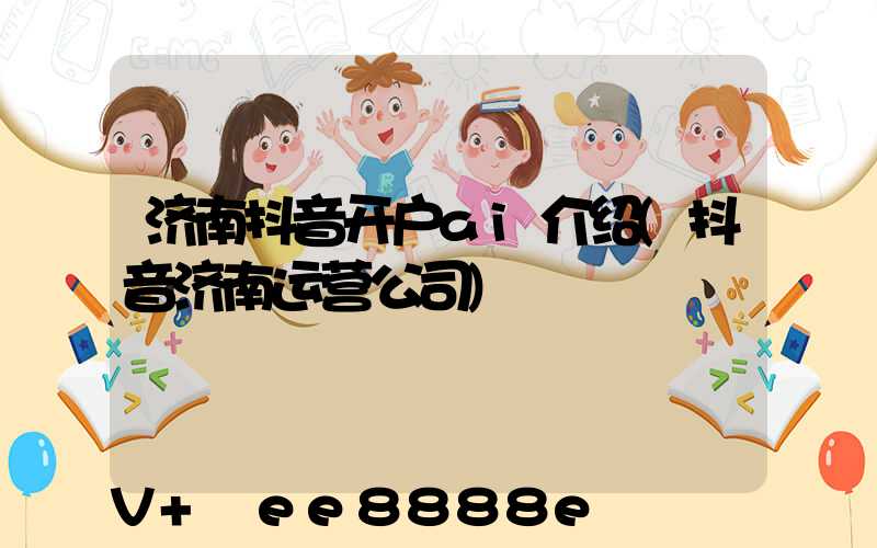 济南抖音开户ai介绍(抖音济南运营公司)
