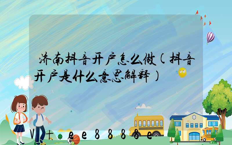 济南抖音开户怎么做(抖音开户是什么意思解释)