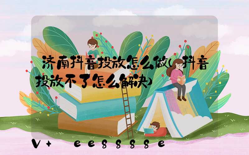 济南抖音投放怎么做(抖音投放不了怎么解决)