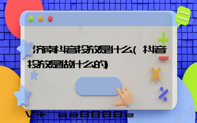 济南抖音投放是什么(抖音投放是做什么的)