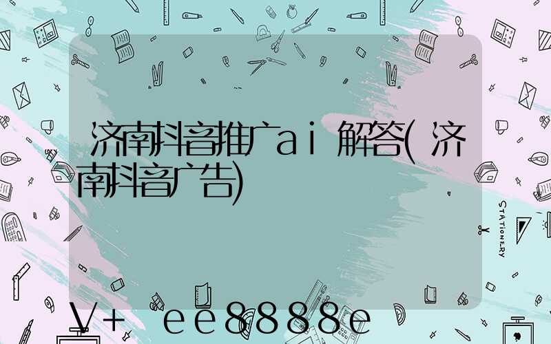 济南抖音推广ai解答(济南抖音广告)