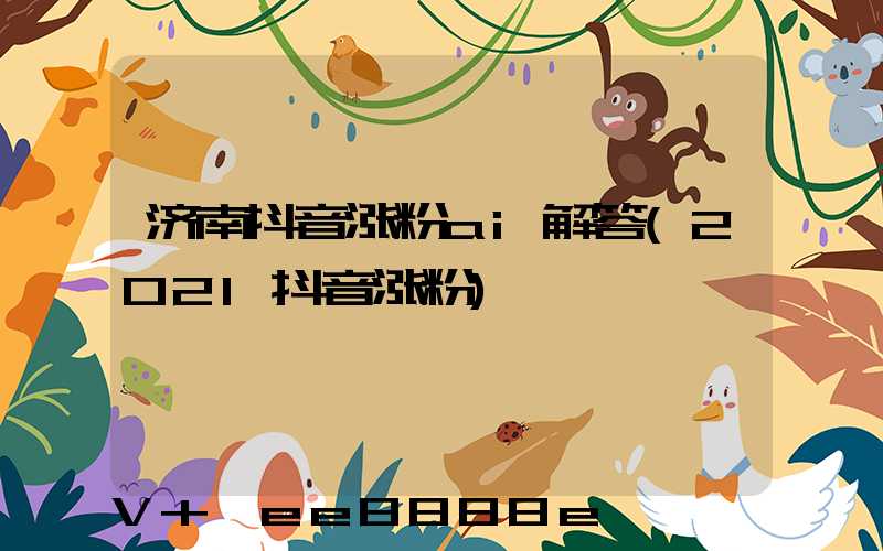 济南抖音涨粉ai解答(2021抖音涨粉)
