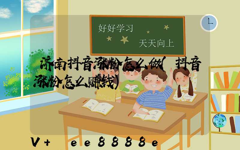 济南抖音涨粉怎么做(抖音涨粉怎么赚钱)