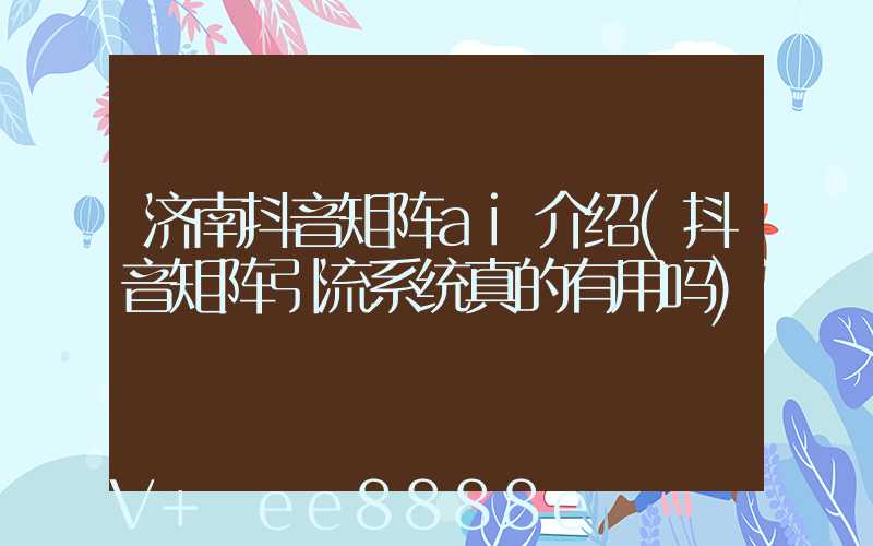 济南抖音矩阵ai介绍(抖音矩阵引流系统真的有用吗)