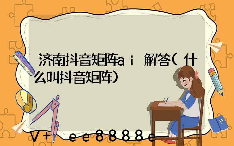 济南抖音矩阵ai解答(什么叫抖音矩阵)