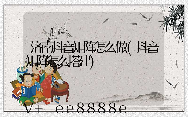 济南抖音矩阵怎么做(抖音矩阵怎么搭建)