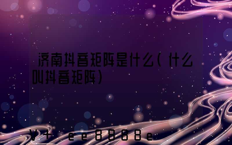 济南抖音矩阵是什么(什么叫抖音矩阵)