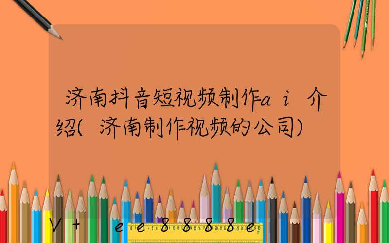 济南抖音短视频制作ai介绍(济南制作视频的公司)