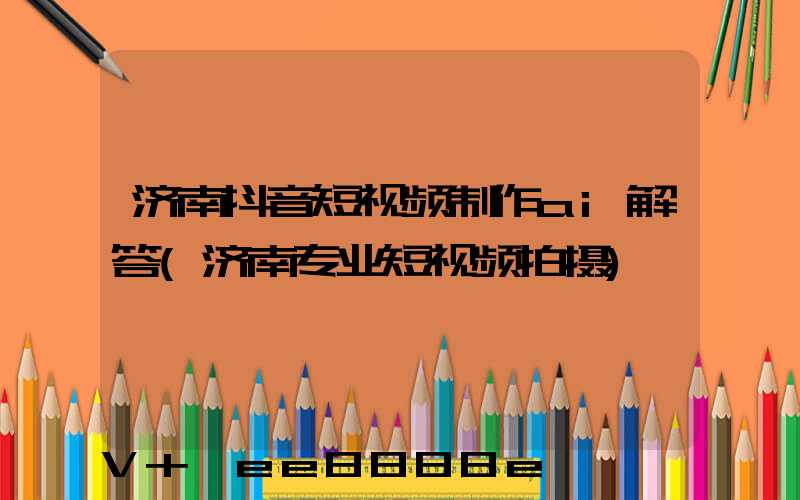 济南抖音短视频制作ai解答(济南专业短视频拍摄)