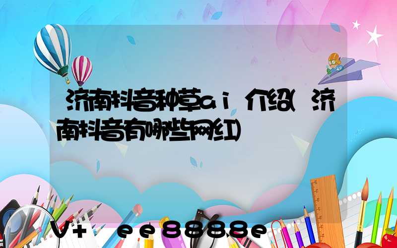 济南抖音种草ai介绍(济南抖音有哪些网红)