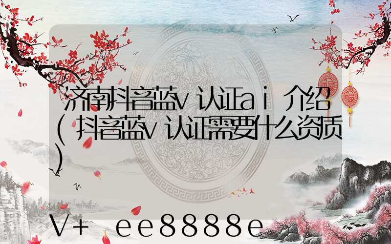 济南抖音蓝v认证ai介绍(抖音蓝v认证需要什么资质)