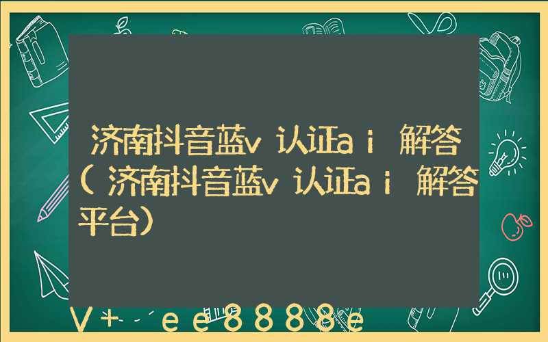 济南抖音蓝v认证ai解答(济南抖音蓝v认证ai解答平台)